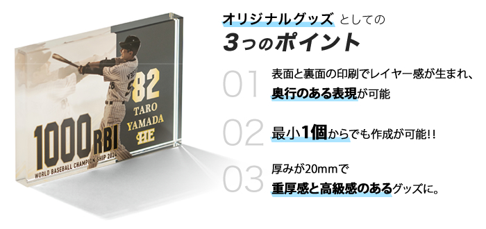 オリジナルグッズとしての3つのポイント・表面と裏面の印刷でレイヤー感が生まれ、奥行のある表現が可能・最小1個からでも作成が可能!!・厚みが20mmで重厚感と高級感のあるグッズに。